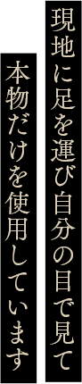 現地に足を運び自分の目で見て本物だけを使用しています